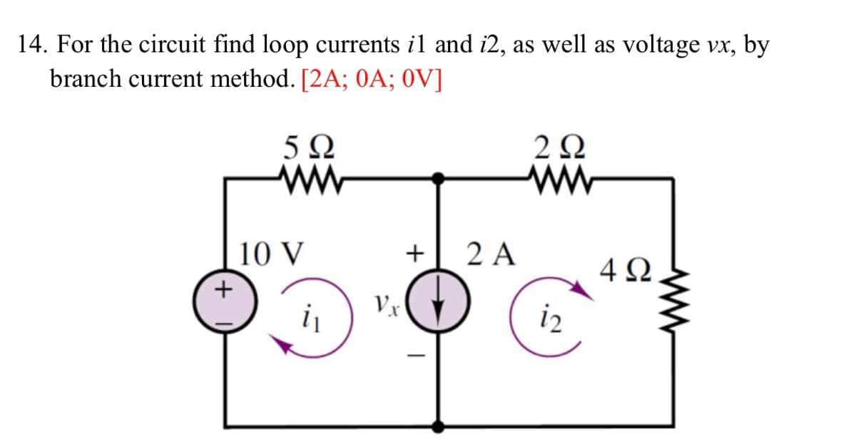 14. For the circuit find loop currents il and i2, as well as voltage vx, by
branch current method. [2A; 0A; OV]
+
592
ww
10 V
i₁
Vx
+ 2 A
222
www
i2
4Ω
ww