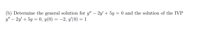 ## Differential Equations Problem

**Problem Statement:**

(b) Determine the general solution for the differential equation \( y'' - 2y' + 5y = 0 \) and the solution for the initial value problem (IVP):
\[ y'' - 2y' + 5y = 0, \]
with initial conditions:
\[ y(0) = -2, \]
\[ y'(0) = 1. \]

**Explanation:**

This problem involves finding the general solution to a second-order homogeneous linear differential equation with constant coefficients. The initial value problem allows us to determine particular values for the constants in the general solution.

To solve this problem:
1. Find the characteristic equation associated with the differential equation.
2. Solve for the roots of the characteristic equation.
3. Form the general solution based on the nature of the roots (real and distinct, real and repeated, or complex conjugates).
4. Apply the initial conditions to find the specific constants for the particular solution.

By following these steps, you can find both the general solution and the solution to the given IVP.