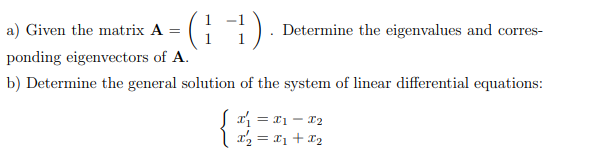 a) Given the matrix A =
(11) Determine the eigenvalues and corres-
ponding eigenvectors of A.
b) Determine the general solution of the system of linear differential equations:
x₁ = I₁=I₂
x₂ = x₁ + x₂