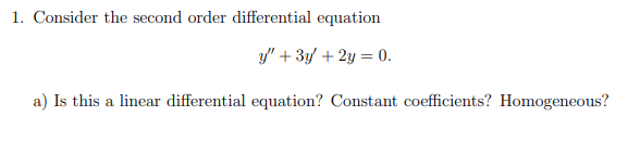 1. Consider the second order differential equation
y" + 3y + 2y = 0.
a) Is this a linear differential equation? Constant coefficients? Homogeneous?