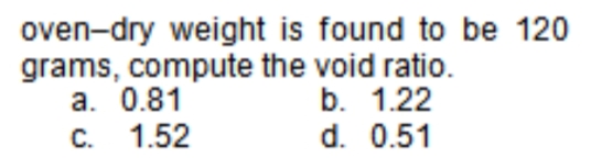 oven-dry weight is found to be 120
grams, compute the void ratio.
а. 0.81
С. 1.52
b. 1.22
d. 0.51
