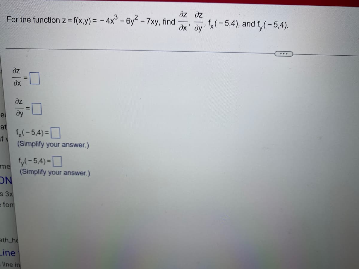 For the function z = f(x,y) = -4x³ -6y² - 7xy, find
e
at
If v
dz
dz
me
ON
s 3x
e forr
f(-5,4)=
(Simplify your answer.)
11
ath_he
Line
=
fy(-5,4)=
(Simplify your answer.)
line in
əz əz
ax' ay, fx(-5,4), and fy(-5,4).