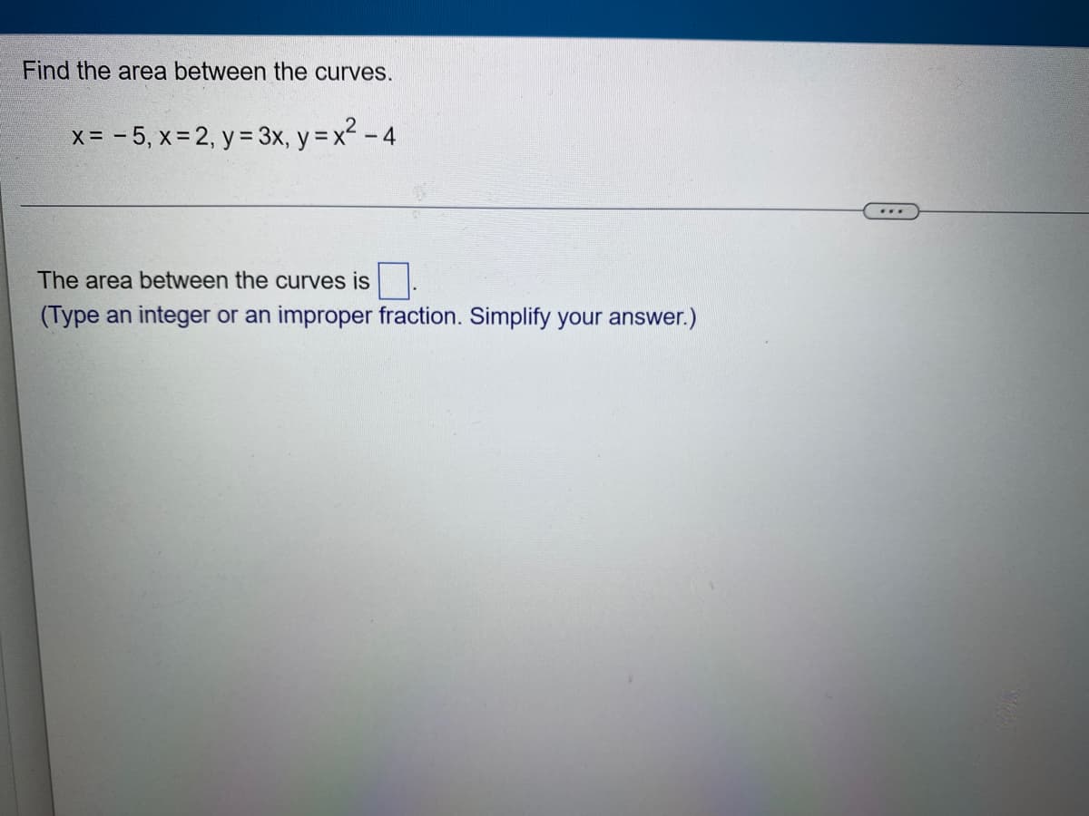 Find the area between the curves.
x = -5, x = 2, y = 3x, y = x² - 4
The area between the curves is
(Type an integer or an improper fraction. Simplify your answer.)