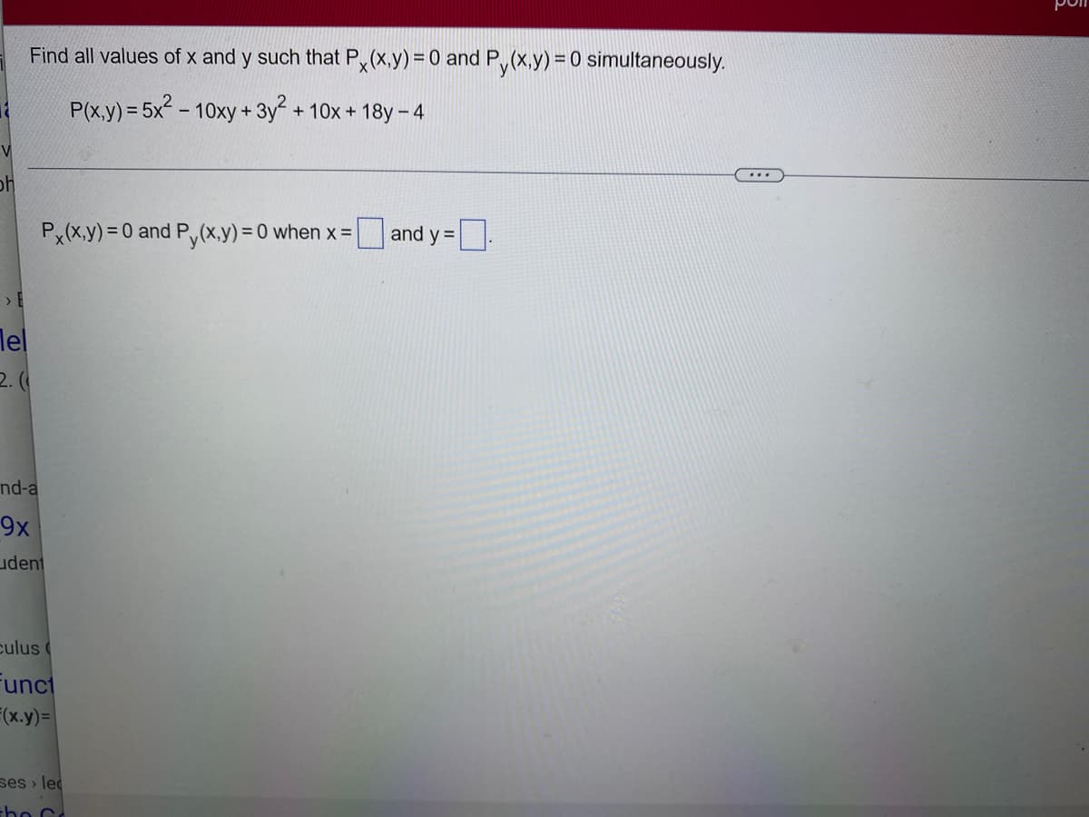 1
V
bh
Find all values of x and y such that Px(x,y) = 0 and Py(x,y) = 0 simultaneously.
P(x,y) = 5x² - 10xy+3y² + 10x + 18y-4
Tel
2.0
Px(x,y) = 0 and Py(x,y) = 0 when x =
nd-a
9x
udent
culus (
Funct
F(x.y)=
ses lec
the C
and y =
5