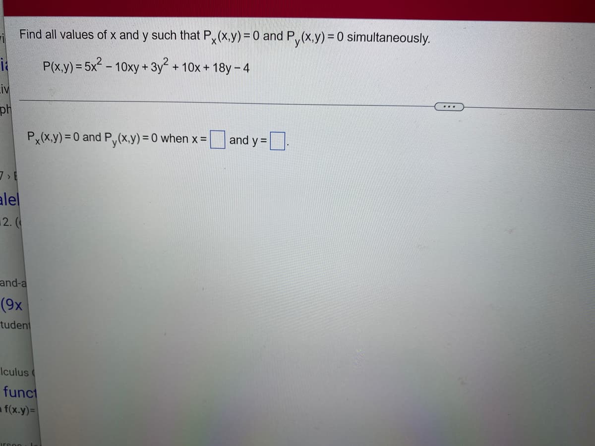 Liv
ph
Find all values of x and y such that Px(x,y) = 0 and Py(x,y) = 0 simultaneously.
P(x,y) = 5x² - 10xy+3y² + 10x + 18y-4
alel
2. (
Px(x,y) = 0 and Py(x,y)=0 when x =
and-a
(9x
tudent
Iculus (
funct
f(x.y)=
and y=
...