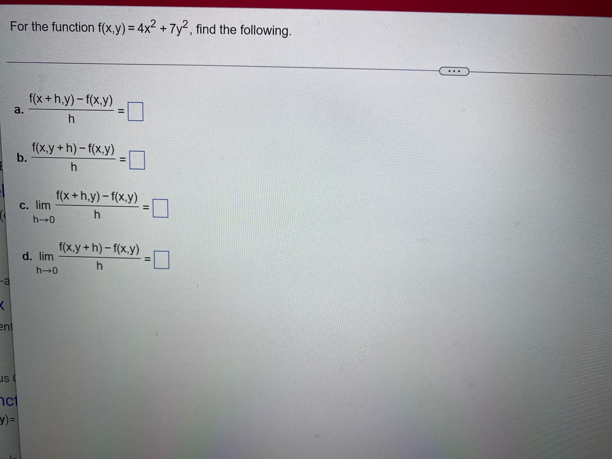 -a
K
For the function f(x,y) = 4x² + 7y², find the following.
ent
a.
US (
b.
ct
y)=
f(x+h,y)-f(x,y)
h
f(x,y+h)-f(x,y)
h
c. lim
h→0
d. lim
f(x+h,y)-f(x,y)
h
h→0
f(x,y+h)-f(x,y)
h
...