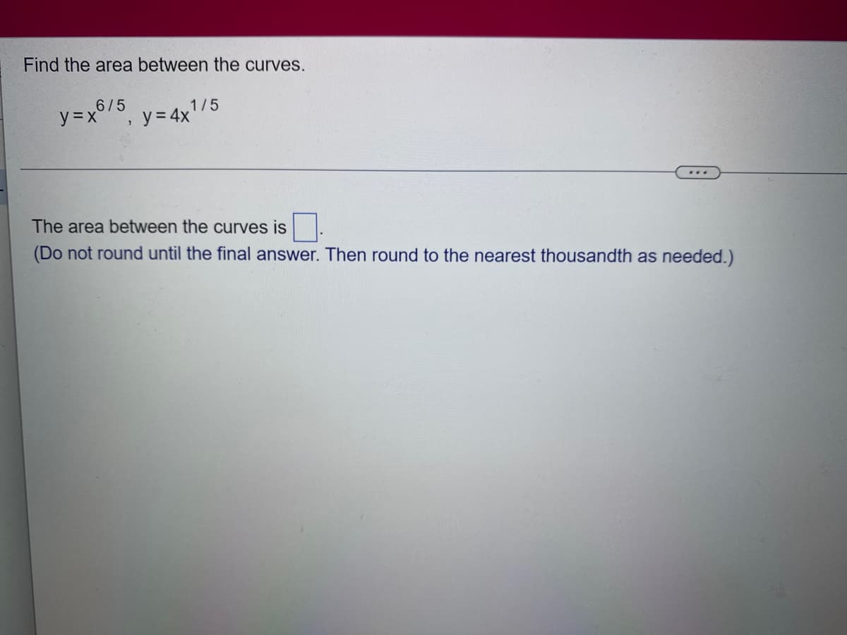 Find the area between the curves.
6/5
1/5
y=x y = 4x
1
The area between the curves is
(Do not round until the final answer. Then round to the nearest thousandth as needed.)