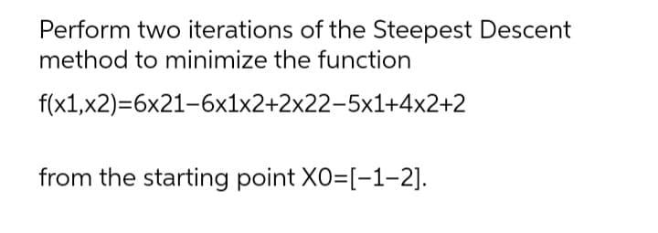 Perform two iterations of the Steepest Descent
method to minimize the function
f(x1,x2)=6x21-6x1x2+2x22-5x1+4x2+2
from the starting point XO=[-1-2].
