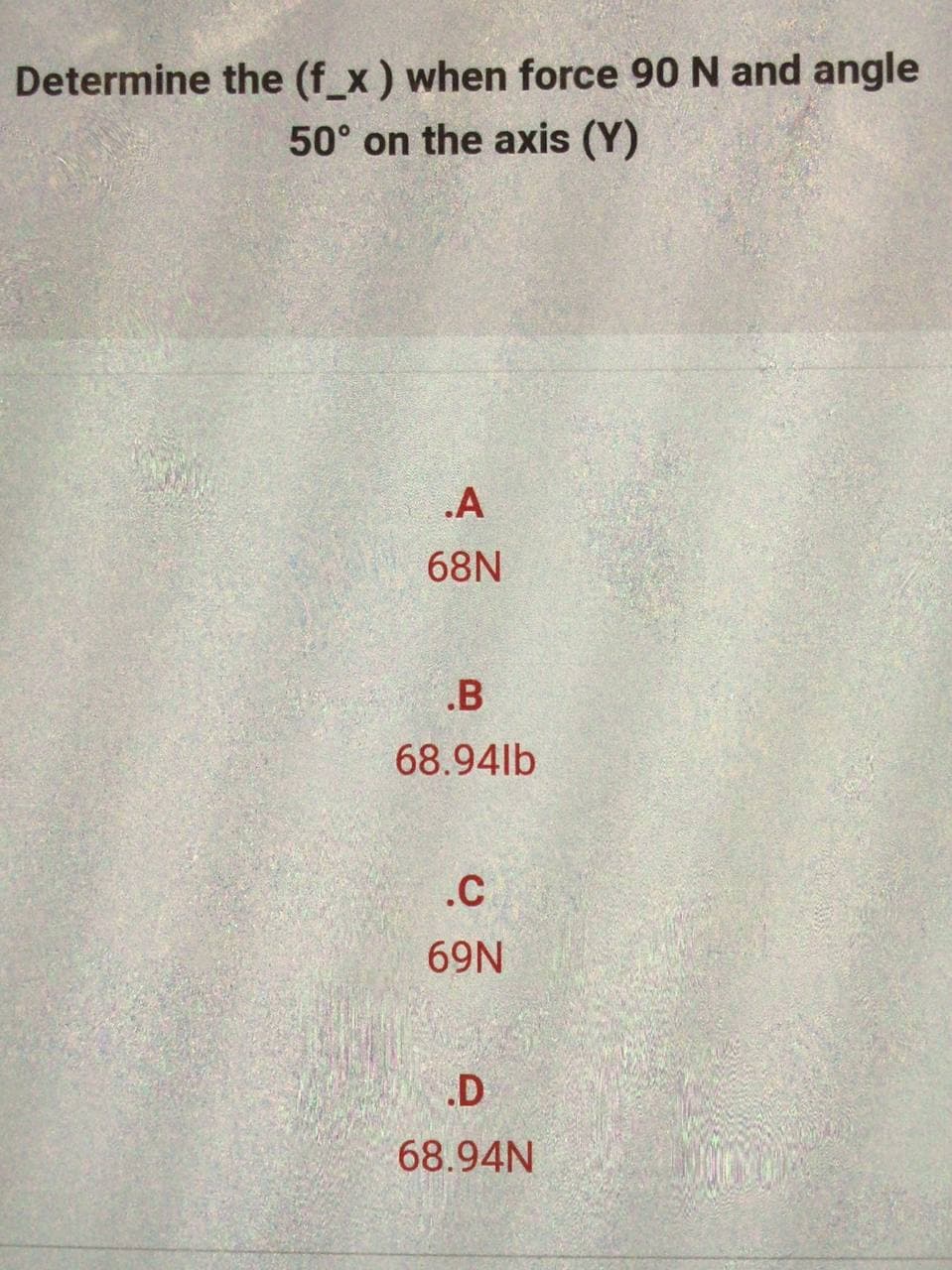 Determine the (f_x ) when force 90 N and angle
50° on the axis (Y)
.A
682
B
68.9416
.C
69N
.D
68.94N