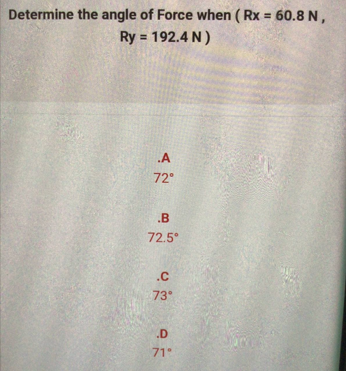 Determine the angle of Force when (Rx = 60.8 N,
Ry = 192.4 N)
.A
72°
.B
72.5°
.C
73°
.D
71°
m