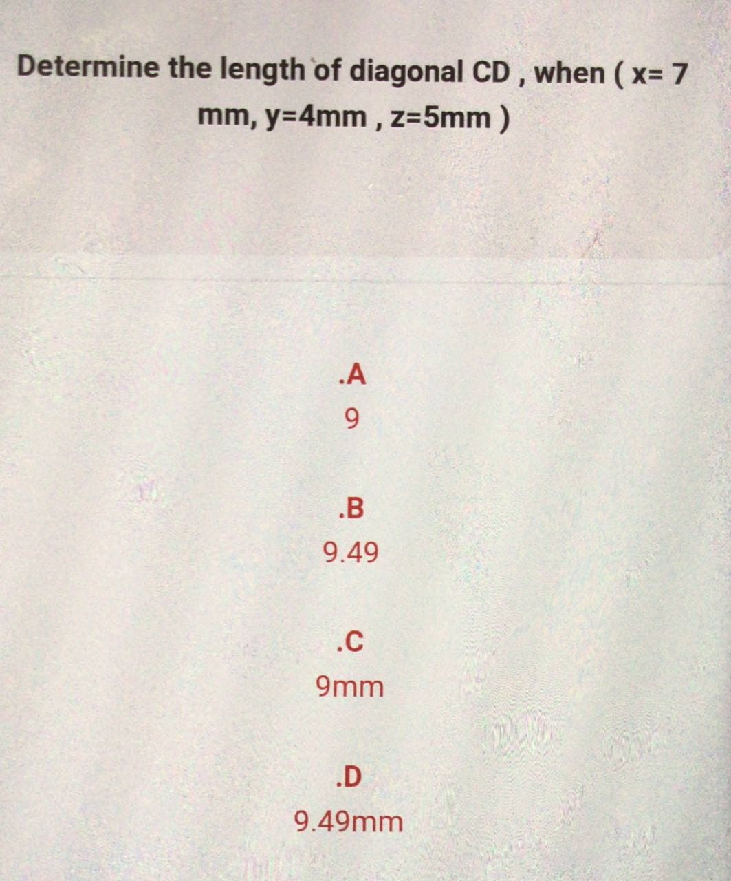 Determine the length of diagonal CD, when (x= 7
mm, y=4mm, z=5mm )
.A
9
.B
9.49
.C
9mm
.D
9.49mm