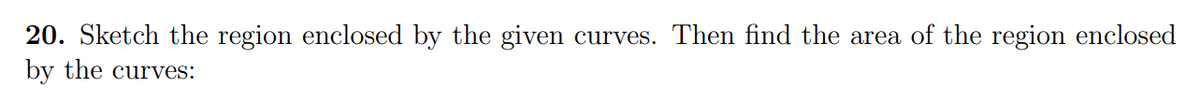 20. Sketch the region enclosed by the given curves. Then find the area of the region enclosed
by the curves: