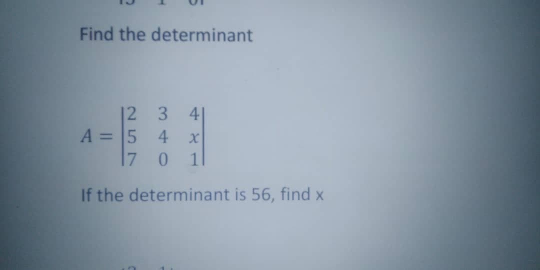 Find the determinant
12 3 4|
A = 5 4
7 0
11
If the determinant is 56, find x
