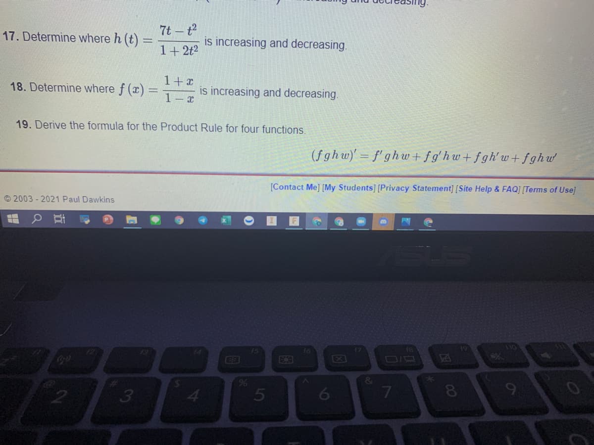 7t - t
17. Determine where h (t) =
is increasing and decreasing.
1+ 2t?
1+x
18. Determine where f (x):
is increasing and decreasing.
1- x
19. Derive the formula for the Product Rule for four functions.
(f ghw)' = f' ghw+ fg'hw+ fgh' w + f ghw'
[Contact Me] [My Students] [Privacy Statement] [Site Help & FAQ] [Terms of Use]
© 2003 - 2021 Paul Dawkins
110
48
17
DID
Cits
&
96
9
3
5
