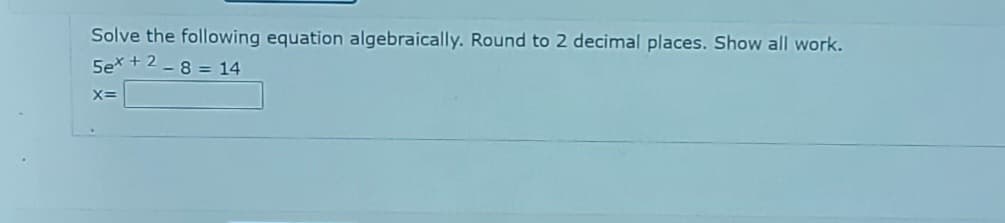 Solve the following equation algebraically. Round to 2 decimal places. Show all work.
Sex + 2-8 = 14
X=