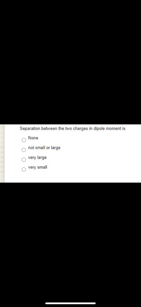 Separation between the two charges in dipole moment is
None
not small or large
very large
very small
O O
