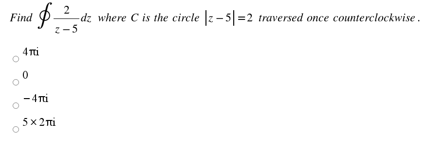 2
Find
-dz where C is the circle z - 5 =2 traversed once counterclockwise.
z - 5
4 Ti
- 4 Ti
5 x 2 Ti
