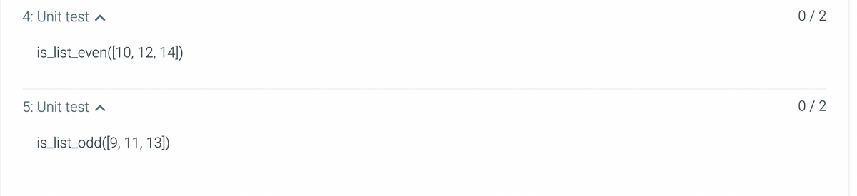 4: Unit test ^
0/2
is_list_even([10, 12, 14])
5: Unit test ^
0/2
is list_odd([9, 11, 13)
