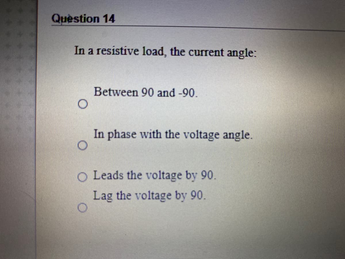 Quèstion 14
In a resistive load, the current angle:
Between 90 and -90.
In phase with the voltage angle.
o Leads the voltage by 90.
Lag the voltage by 90.
