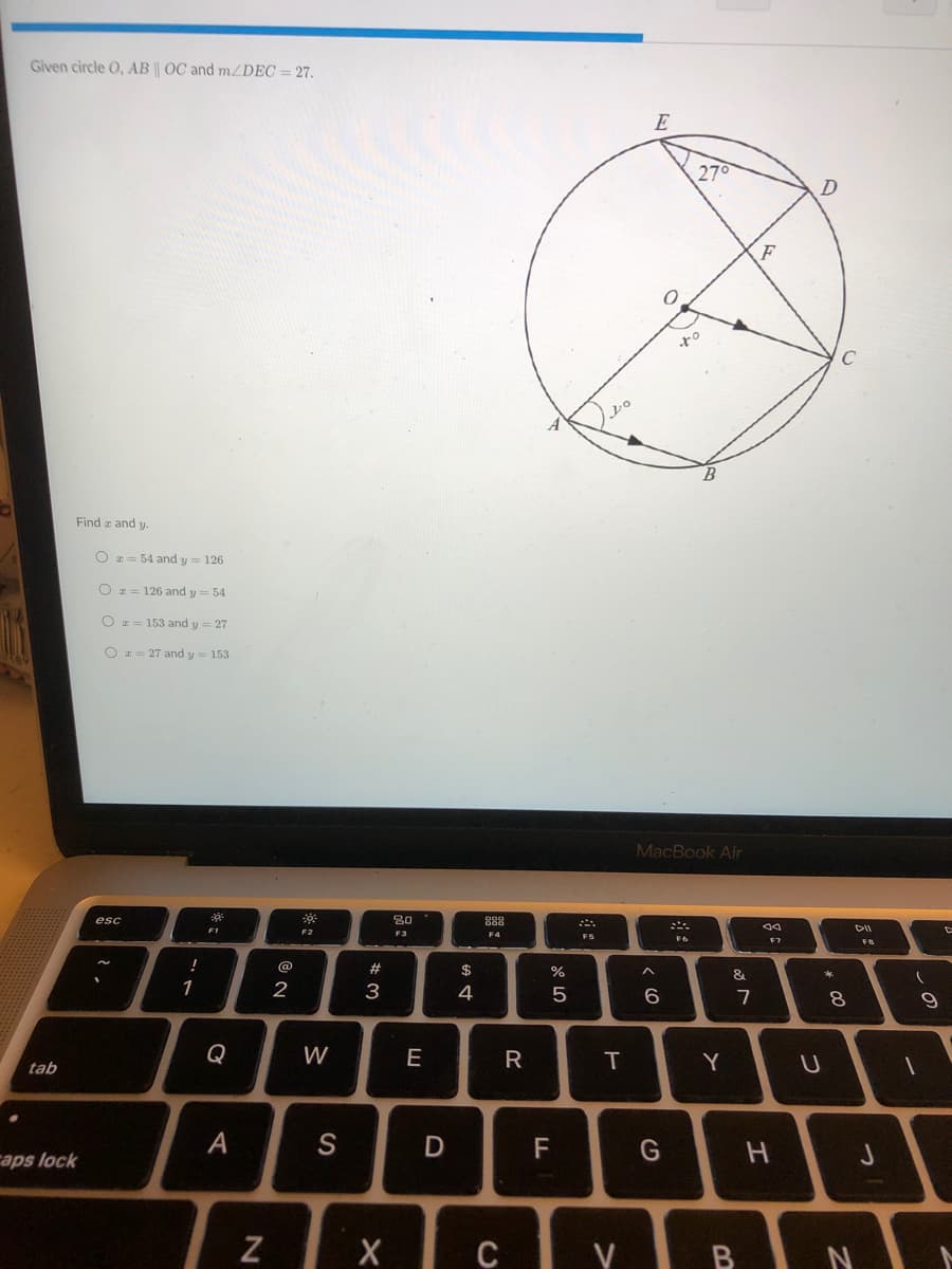 Given circle O, AB OC and MZDEC = 27.
E
270
Find z and y.
O I = 54 and y = 126
O z= 126 and y = 54
O z= 153 and y= 27
O z= 27 and y = 153
MacBook Air
esc
80
888
F3
F8
@
#3
$
%
&
1
2
3
4
7
8.
Q
W
E
T
Y
tab
A
S
D
F
caps lock
Z
X C V B N
|※こ
