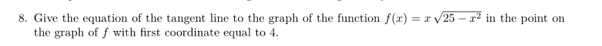 8. Give the equation of the tangent line to the graph of the function f(x)=x√25 - x² in the point on
the graph of f with first coordinate equal to 4.