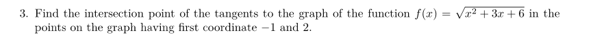 3. Find the intersection point of the tangents to the graph of the function f(x) = √x² + 3x + 6 in the
points on the graph having first coordinate -1 and 2.