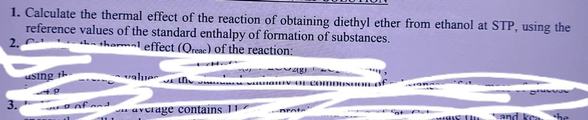 1. Calculate the thermal effect of the reaction of obtaining diethyl ether from ethanol at STP, using the
reference values of the standard enthalpy of formation of substances.
2. C.
tha thermal effect (Qreac) of the reaction:
using th-
valuer
3.
onf cdn aveiage contains
nrote
fot n
and kca the
