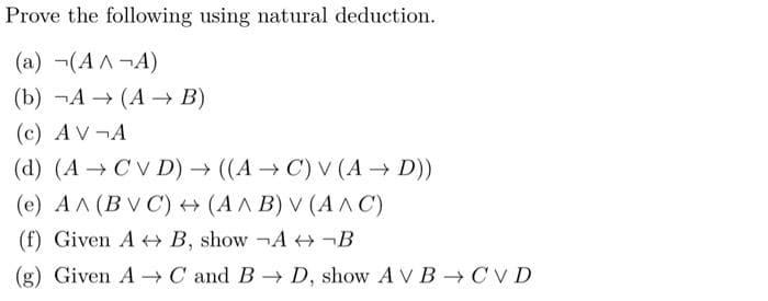 Prove the following using natural deduction.
(a) (AA¬A)
(b) ¬A → (A –→ B)
(c) AV¬A
(d) (A → CV D) → ((A → C) V (A D))
(e) AA (BV C) (A A B) V (A A C)
(f) Given A B, show ¬A ¬B
(g) Given A -C and B D, show A V B →CV D
