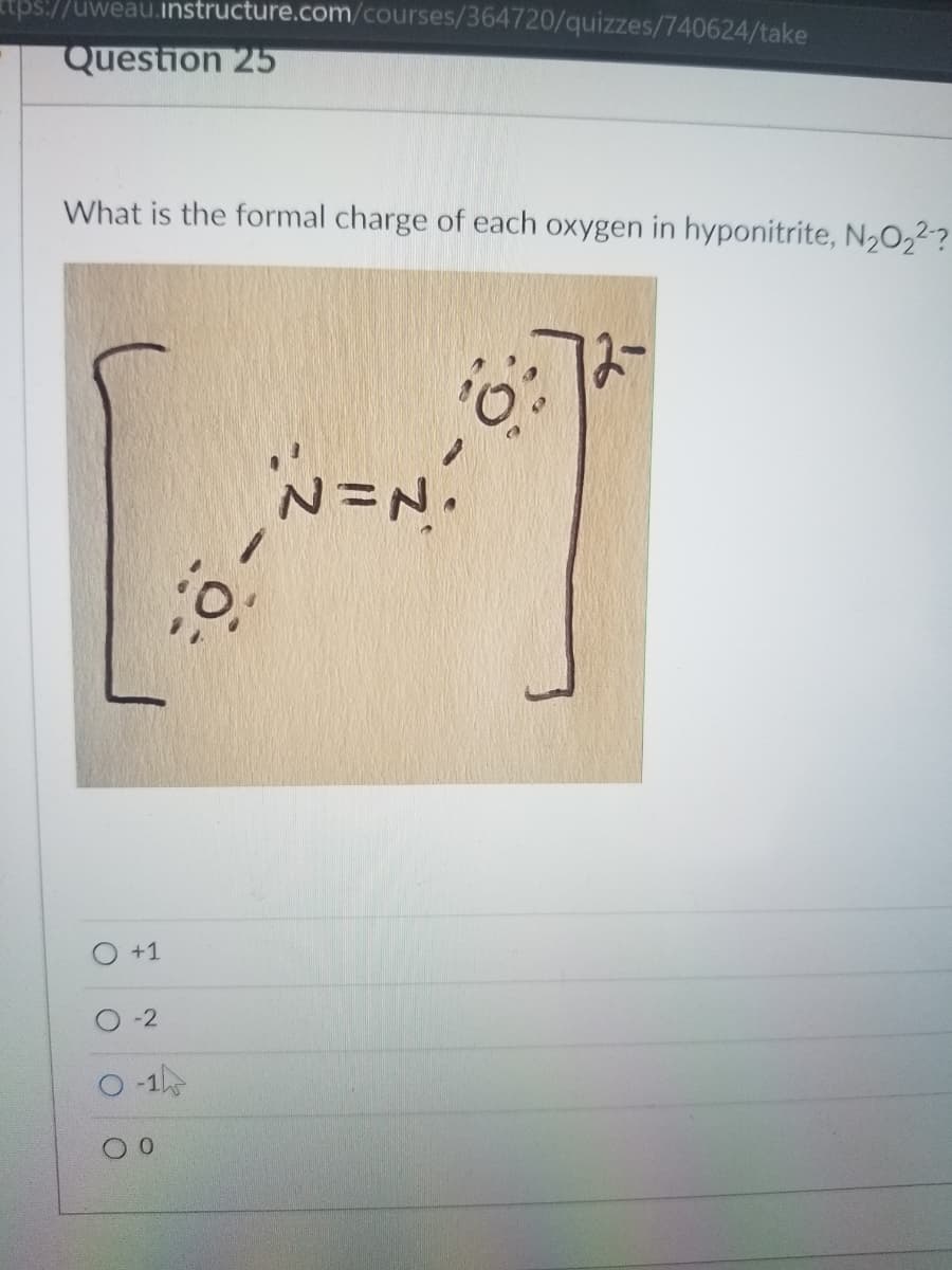 tps://uweau.instructure.com/courses/364720/quizzes/740624/take
Question 25
What is the formal charge of each oxygen in hyponitrite, N2022?
N=N
+1
-2
-1
