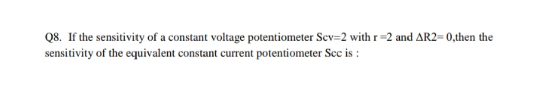 Q8. If the sensitivity of a constant voltage potentiometer Scv=2 with r=2 and AR2= 0,then the
sensitivity of the equivalent constant current potentiometer Scc is :
