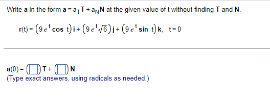 Write a in the form a = a-T+anN at the given value of t without finding T and N.
r(t) = (9e' cos t)i+ (9e'V6)j+ (9e'sin t) k, t=0
a(0) = (OT+ (N
(Type exact answers, using radicals as needed.)
