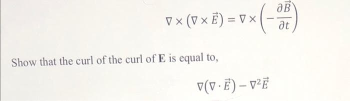 V × (V × Ë) = V × ( - OL)
at
Show that the curl of the curl of E is equal to,
V(V.E) - V²E