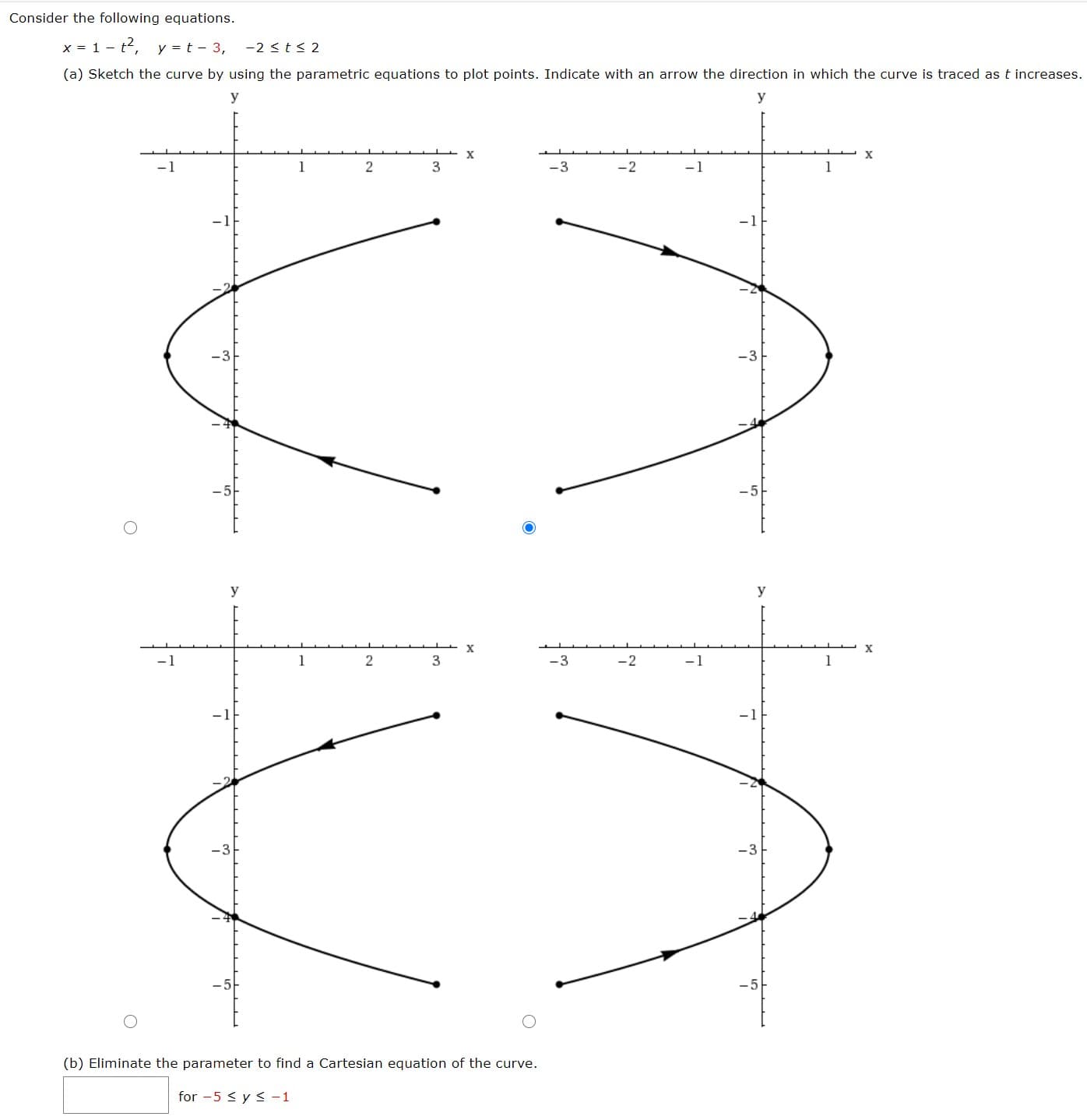 Consider the following equations.
x = 1 - t, y = t - 3, -2 <t< 2
(a) Sketch the curve by using the parametric equations to plot points. Indicate with an arrow the direction in which the curve is traced as t increases.
y
