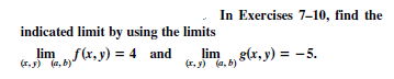 In Exercises 7-10, find the
indicated limit by using the limits
lim f(x, y) = 4 and
(r, 5) (a, b)"
lim g(r, y) = -5.
(r, y) (a, b)
