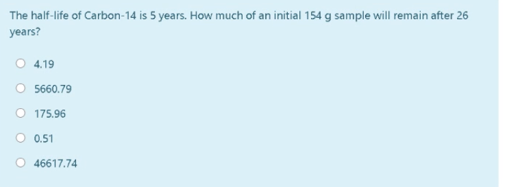 The half-life of Carbon-14 is 5 years. How much of an initial 154 g sample will remain after 26
years?
4.19
5660.79
O 175.96
0.51
46617.74
