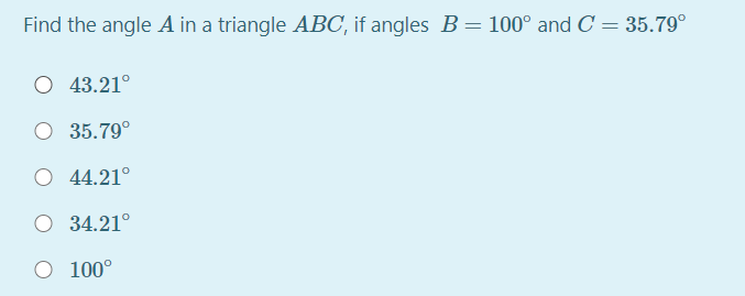 Find the angle A in a triangle ABC, if angles B= 100° and C = 35.79°
43.21°
O 35.79°
O 44.21°
O 34.21°
O 100°

