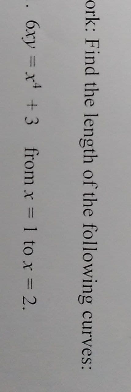 ork: Find the length of the following curves:
.. 6xy = x + 3 from x 1 to x = 2.
%3D
%3D
