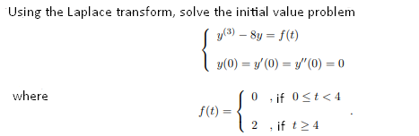 Using the Laplace transform, solve the initial value problem
y(3) – 8y = f(t)
y(0) = y (0) = y"(0) = 0
where
0 , if 0<t<4
f(t) =
2 , if t> 4
