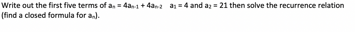 Write out the first five terms of an = 4an-1 + 4an-2 a₁ = 4 and a2 = 21 then solve the recurrence relation
(find a closed formula for an).