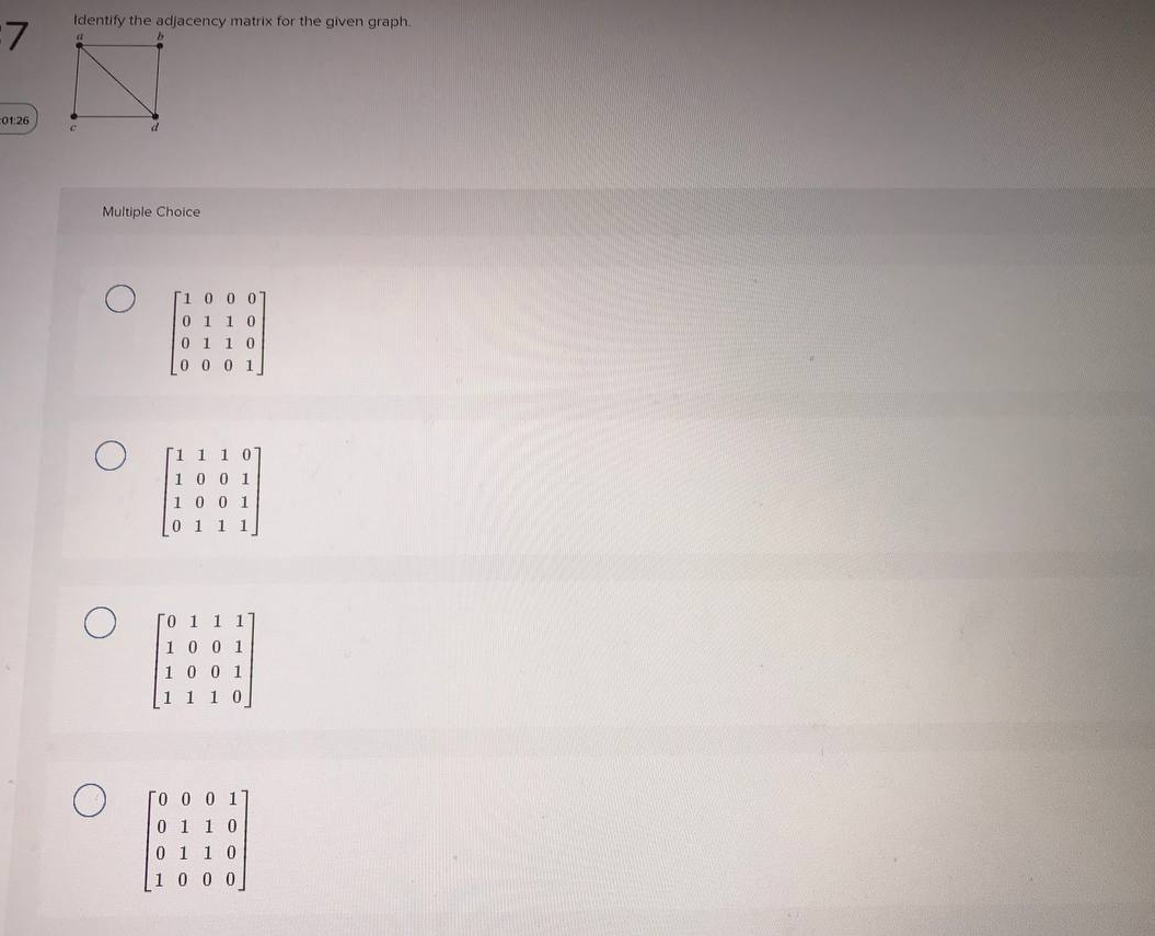 Identify the adjacency matrix for the given graph.
F01.26
Multiple Choice
0 0 0
0 1 1 0
0 1 10
0 0 0 1
1 1 1
10 0 1
1 0 0 1
0 1 1 1
0 1 1 1
1 0 0 1
1 0 0 1
1 1 0
O 0 0 1
0 1 1 0
0 1 10
1 0 0 0
