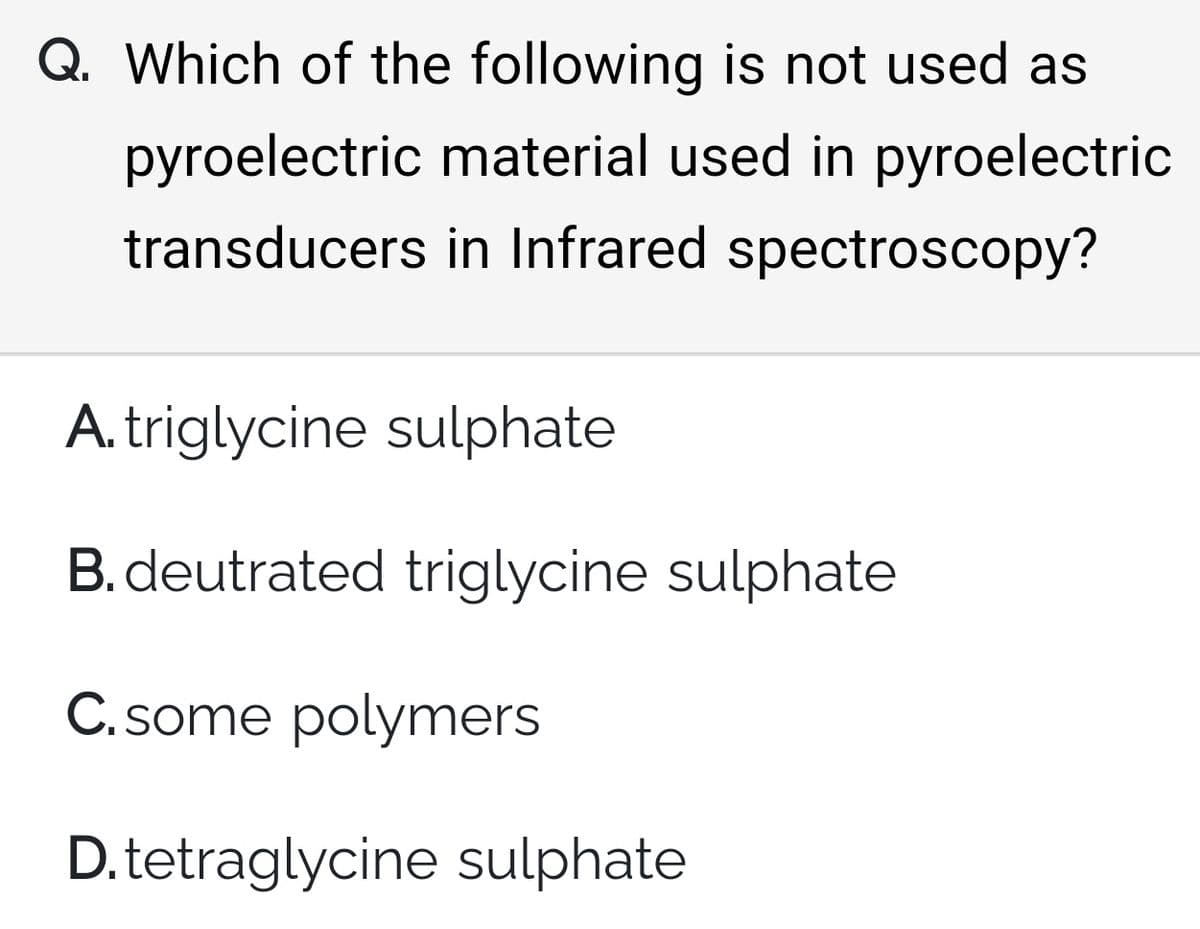 Q. Which of the following is not used as
pyroelectric material used in pyroelectric
transducers in Infrared spectroscopy?
A. triglycine sulphate
B. deutrated triglycine sulphate
C.some polymers
D. tetraglycine sulphate
