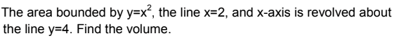 The area bounded by y=x, the line x=2, and x-axis is revolved about
the line y=4. Find the volume.
