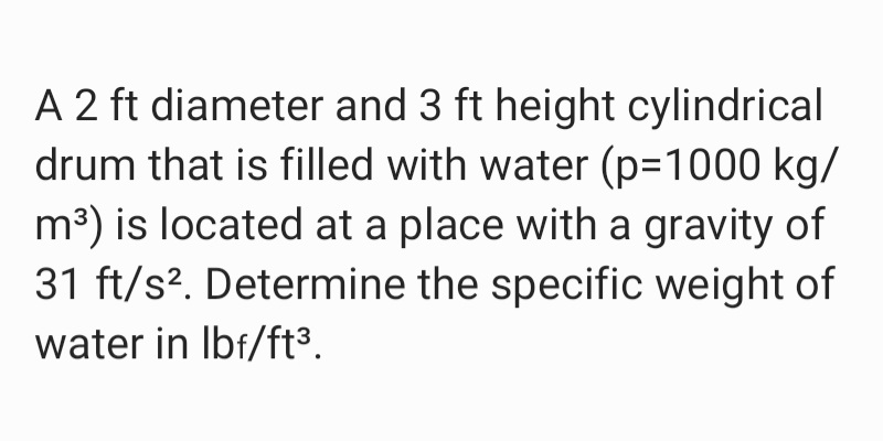 A 2 ft diameter and 3 ft height cylindrical
drum that is filled with water (p=1000 kg/
m³) is located at a place with a gravity of
31 ft/s?. Determine the specific weight of
water in Ibf/ft³.
