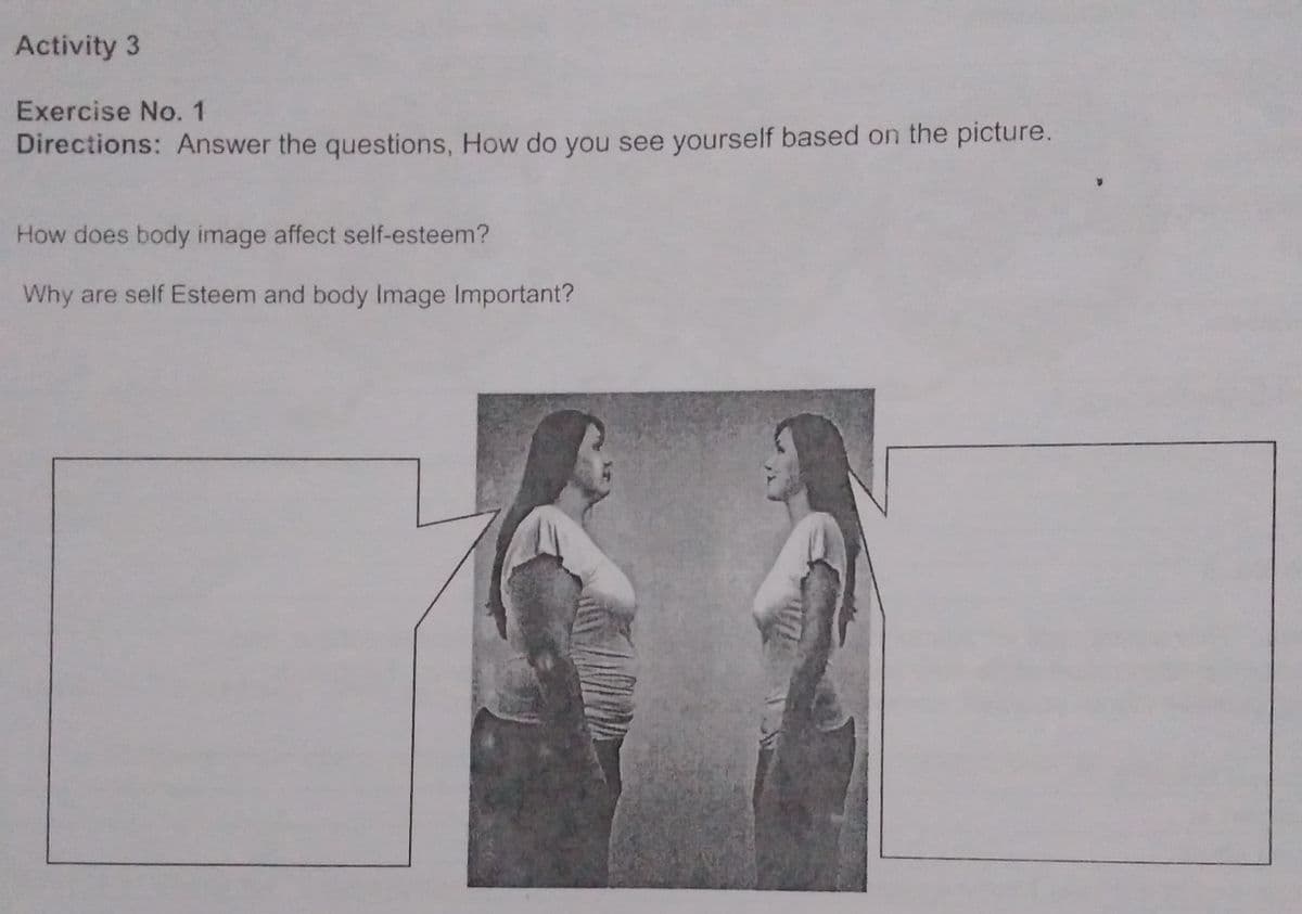 Activity 3
Exercise No. 1
Directions: Answer the questions, How do you see yourself based on the picture.
How does body image affect self-esteem?
Why are self Esteem and body Image Important?
