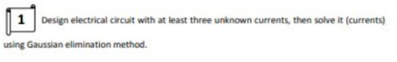 1 Design electrical circuit with at least three unknown currents, then solve it (currents)
using Gaussian elimination method.
