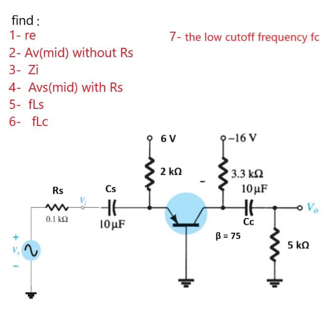 find :
1- re
7- the low cutoff frequency fc
2- Av(mid) without Rs
3- Zi
4- Avs(mid) with Rs
5- fLs
6- fLc
6 V
9-16 V
2 kN
3.3 k2
Rs
Cs
10 μF
Vo
0.1 ΚΩ
10µF
Cc
B = 75
5 k.
V,
