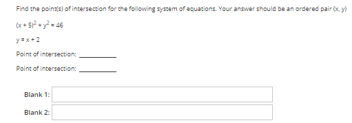 Find the point(s) of intersection for the following system of equations. Your answer should be an ordered pair (x, y)
(x + 5)? + y? = 46
y = x+2
Point of intersection:
Point of intersection:
Blank 1:
Blank 2:
