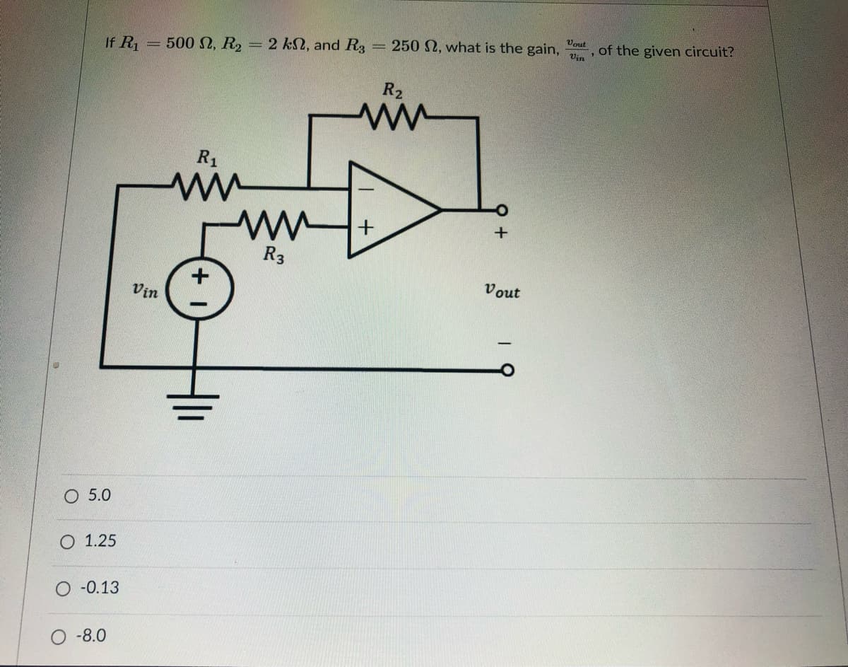 If R1
= 500 2, R2 = 2 k2, and R3
250 2, what is the gain,
of the given circuit?
Vin
%3D
R2
R1
R3
Vout
Vin
O 5.0
O 1.25
O -0.13
O-8.0
