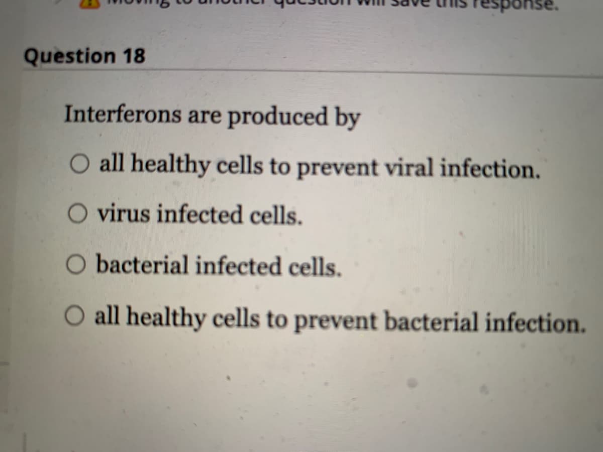 Question 18
sponse.
Interferons are produced by
O all healthy cells to prevent viral infection.
O virus infected cells.
O bacterial infected cells.
O all healthy cells to prevent bacterial infection.