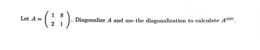 8
= (²³).
21
Let A =
Diagonalize A and use the diagonalization to calculate A¹00